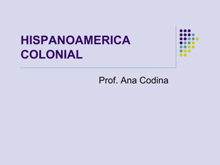 HISPANOAMERICA
COLONIAL
Prof. Ana Codina
 