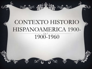 CONTEXTO HISTORIO
HISPANOAMERICA 1900-
1900-1960
 