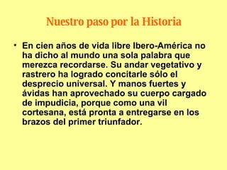 Nuestro paso por la Historia <ul><li>En cien años de vida libre Ibero-América no ha dicho al mundo una sola palabra que me...