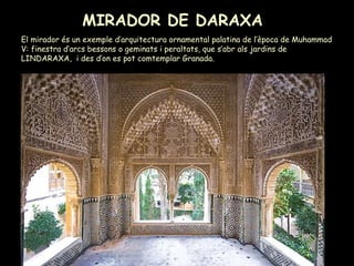 MIRADOR DE DARAXA El mirador és un exemple d’arquitectura ornamental palatina de l’època de Muhammad V: finestra d’arcs bessons o geminats i peraltats, que s’abr als jardins de LINDARAXA,  i des d’on es pot comtemplar Granada. 