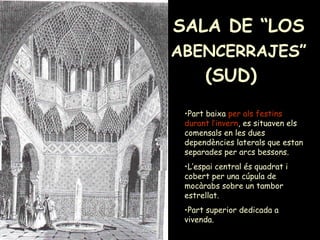 SALA DE “LOS  ABENCERRAJES”  (SUD)  Part baixa  per als festins durant l’invern , es situaven els comensals en les dues dependències laterals que estan separades per arcs bessons.  L’espai central és quadrat i cobert per una cúpula de mocàrabs sobre un tambor estrellat. Part superior dedicada a vivenda. 