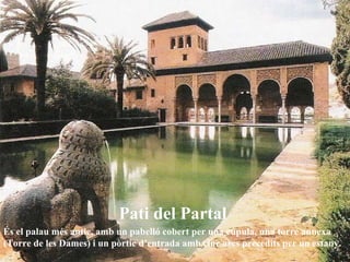 Pati del Partal   És el palau més antic, amb un pabelló cobert per una cúpula, una torre annexa (Torre de les Dames) i un pòrtic d’entrada amb cinc arcs precedits per un estany. 
