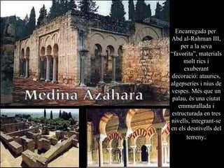 Encarregada per  Abd al-Rahman III, per a la seva “favorita”, materials molt rics i exuberant decoració: ataurics, algepseries i nius de vespes. Més que un palau, és una ciutat emmurallada i estructurada en tres nivells, integrant-se en els desnivells del terreny . 