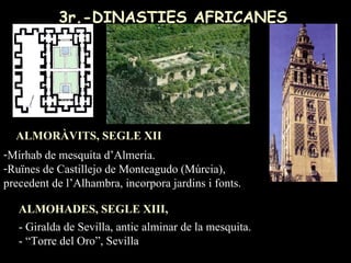 3r.-DINASTIES AFRICANES ALMOHADES, SEGLE XIII,  Mirhab de mesquita d’Almeria. Ruïnes de Castillejo de Monteagudo (Múrcia), precedent de l’Alhambra, incorpora jardins i fonts. ALMORÀVITS, SEGLE XII - Giralda de Sevilla, antic alminar de la mesquita. - “Torre del Oro”, Sevilla 