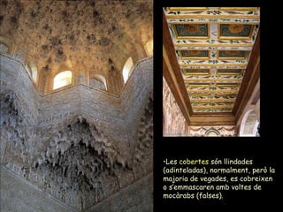 Les  cobertes  són llindades (adinteladas), normalment, però la majoria de vegades, es cobreixen o s’emmascaren amb voltes de mocàrabs (falses). 