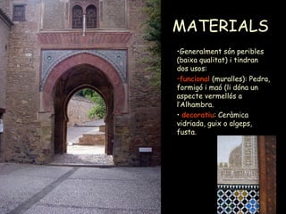 MATERIALS   Generalment són peribles (baixa qualitat) i tindran dos usos:  funcional  (muralles): Pedra, formigó i maó (li dóna un aspecte vermellós a l’Alhambra. decoratiu : Ceràmica vidriada, guix o algeps, fusta. 