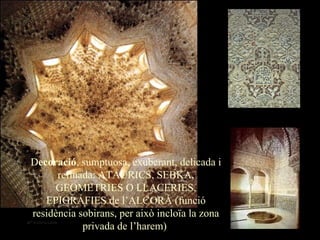 Mª Victoria Landa
Decoració, sumptuosa, exuberant, delicada i
refinada: ATAURICS, SEBKA,
GEOMETRIES O LLACERIES,
EPIGRAFIES de l’ALCORÀ (funció
residència sobirans, per això incloïa la zona
privada de l’harem)
 
