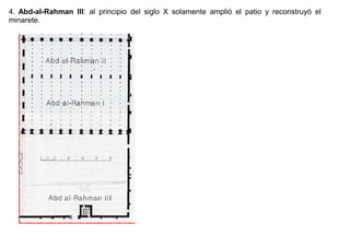 4. Abd-al-Rahman III: al principio del siglo X solamente amplió el patio y reconstruyó el
minarete.
 
