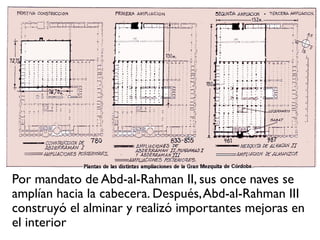 Por mandato de Abd-al-Rahman II, sus once naves se
amplían hacia la cabecera. Después,Abd-al-Rahman III
construyó el alminar y realizó importantes mejoras en
el interior
 