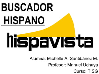 BUSCADOR
HISPANO


    Alumna: Michelle A. Santibáñez M.
            Profesor: Manuel Uchuya
                         Curso: TISG
 