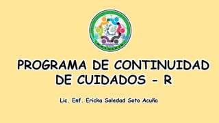 PROGRAMA DE CONTINUIDAD
DE CUIDADOS - R
Lic. Enf. Ericka Soledad Soto Acuña
 