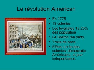 Le révolution American En 1778 13 colonies Les loyalistes 15-20% des population Le Boston tea party Traite de paris Effets: Le fin des colonies, démocratie Américaine, et jour indépendance.