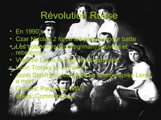 Révolution Russe En 1990’s Czar Nicolas 2 force les pauvres pour batte Les bolsheviks(working man) pauvres et rebellions. Vladimir Lenin le chef des bolsheviks. Léon Trotsky le « Brains » Joz é t Stalin les deuxième en charge après Lenin a mort. Causes: Pauvreté, WW1 Effets: Communisme