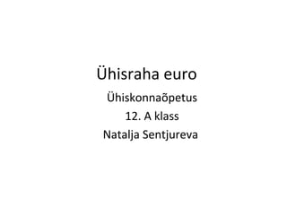 Ühisraha euro
Ühiskonnaõpetus
    12. A klass
Natalja Sentjureva
 