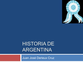 1




HISTORIA DE
ARGENTINA
Juan José Derieux Cruz
 