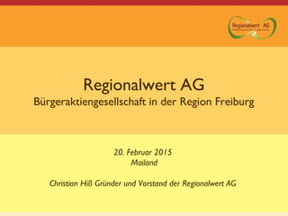 Regionalwert AG
Bürgeraktiengesellschaft in der Region Freiburg
20. Februar 2015
Mailand
Christian Hiß Gründer und Vorstand der Regionalwert AG
 