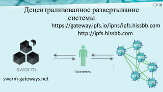 Децентрализованное развертывание
системы
https://gateway.ipfs.io/ipns/ipfs.hissbb.com
http://ipfs.hissbb.com
swarm-gateways.net
13/18
Посетитель
 