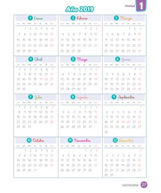 Unidad
1Año 2019
1 Enero 2 F_ebrero 3 Marzo
Lun Mar Miér Jue Vie Sáb Dom Lun Mar Miér Jue Vie Sáb Dom Lun Mar Miér Jue Vie Sáb Dom
1 2 3 4 5 6 1 2 3 1 2 3
7 8 9 10 11 12 13 4 5 6 7 8 9 10 4 5 6 7 8 9 10
14 15 16 17 18 19 20 11 12 13 14 15 16 17 11 12 13 14 15 16 17
21 22 23 24 25 26 27 18 19 20 21 22 23 24 18 19 20 21 22 23 24
28 29 30 31 25 26 27 28 25 26 27 28 29 30 31
4 Abril 5 Mayo 6 Junio
Lun Mar Miér Jue Vie Sáb Dom Lun Mar Miér Jue Vie Sáb Dom Lun Mar Miér Jue Vie Sáb Dom
1 2 3 4 5 6 7 1 2 3 4 5 1 2
8 9 10 11 12 13 14 6 7 8 9 10 11 12 3 4 5 6 7 8 9
15 16 17 18 19 20 21 13 14 15 16 17 18 19 10 11 12 13 14 15 16
22 23 24 25 26 27 28 20 21 22 23 24 25 26 17 18 19 20 21 22 23
29 30 27 28 29 30 31 24 25 26 27 28 29 30
7 Julio 8 Agosto 9 Septiembre
Lun Mar Miér Jue Vie Sáb Dom Lun Mar Miér Jue Vie Sáb Dom Lun Mar Miér Jue Vie Sáb Dom
1 2 3 4 5 6 7 1 2 3 4 1
8 9 10 11 12 13 14 5 6 7 8 9 10 11 2 3 4 5 6 7 8
15 16 17 18 19 20 21 12 13 14 15 16 17 18 9 10 11 12 13 14 15
22 23 24 25 26 27 28 19 20 21 22 23 24 25 16 17 18 19 20 21 22
29 30 31 26 27 28 29 30 31 23 24 25 26 27 28 29
30
10 O_ctubre 11 Noviembre 12 D_iciembre
Lun Mar Miér Jue Vie Sáb Dom Lun Mar Miér Jue Vie Sáb Dom Lun Mar Miér Jue Vie Sáb Dom
1 2 3 4 5 6 1 2 3 1
7 8 9 10 11 12 13 4 5 6 7 8 9 10 2 3 4 5 6 7 8
14 15 16 17 18 19 20 11 12 13 14 15 16 17 9 10 11 12 13 14 15
21 22 23 24 25 26 27 18 19 20 21 22 23 24 16 17 18 19 20 21 22
28 29 30 31 25 26 27 28 29 30 23 24 25 26 27 28 29
30 31
veintisiete 27
 