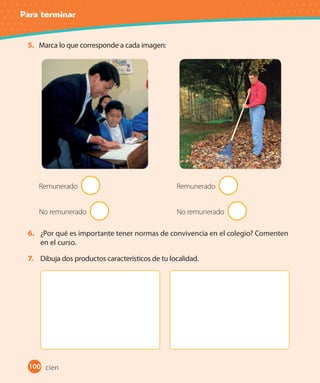 Para terminar
100
5. Marca lo que corresponde a cada imagen:
Remunerado
No remunerado
Remunerado
No remunerado
6. ¿Por qué es importante tener normas de convivencia en el colegio? Comenten
en el curso.
7. Dibuja dos productos característicos de tu localidad.
cien
U2_Hist_1B_1txt_1/2_Punto.indd 100 23-07-18 13:30
 