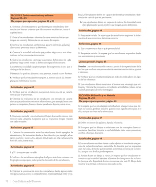 LECCIÓN 3 Todos somos únicos y valiosos.
Páginas 38 a 45.
Me preparo para aprender, páginas 38 y 39
1. Orientar a los estudiantes a que identifiquen similitudes y dife-
rencias con base en criterios que ellos mismos establezcan, como el
aspecto físico.
2. Guiar a los estudiantes a observar las características físicas que
tengan en común y diferencias en un marco de respeto.
3. Invite a los estudiantes a reflexionar, a partir del título, palabras
clave como: personas únicas y diferentes.
4. Orientar la actividad indicando que pueden elegir una o más alter-
nativas; no hay respuestas incorrectas.
5. Guíe a los estudiantes a entregar sus propias definiciones de cada
palabra y luego usted señale la definición según el diccionario.
Característica: cualidad o aspecto propio de una persona o cosa que la
distingue de las demás.
Diferencia: lo que hace distinta a una persona, animal o cosa de otros.
6. Verificar que los estudiantes marquen al menos una de las estrate-
gias para enfrentar la lección.
Actividades, página 40
1. Verificar que los estudiantes marquen al menos una de las caracte-
rísticas que se presentan.
2. Orientar las respuestas de los estudiantes con ejemplos de caracte-
rísticas que podrían reconocer en ellos mismos, por ejemplo, buen com-
pañero o compañera, bueno o buena para hacer deporte, entre otras.
Actividades, página 41
1. Respuesta variada. Los estudiantes dibujan de acuerdo con sus inte-
reses en cada categoría. Asegúrese que las respuestas tengan relación
con cada recuadro.
Reflexiono, página 41
1. Orientar la conversación entre los estudiantes dando ejemplos de
sensaciones y de instancias donde se han descrito; por ejemplo, al sa-
carse una foto y mostrarle a alguien dónde sales en ella o al sacarse la
foto del curso, entre otras.
Actividades, página 42
1 y 2. La respuesta es variable.
3. Indicar a los estudiantes ejemplos de alguna anécdota o suceso con
los propios amigos para poder guiar la discusión de los estudiantes.
Actividades, página 43
4. Orientar la conversación entre los compañeros dando algunos crite-
rios para analizar, como su compañerismo, responsabilidad, entre otros.
5. a. Los estudiantes deben ser capaces de identificar similitudes y dife-
rencias en caso de que sea pertinente.
b. Los estudiantes deben ser capaces de valorar la diversidad entre
ellos planteando que es positivo que tengan gustos diferentes.
Actividades, página 44
1. Respuesta variada. Se espera que los estudiantes registren la infor-
mación de sus entrevistas de forma correcta.
Reflexiono, página 44
1. Las características físicas y de personalidad.
2. Respuesta variada. Se espera que los estudiantes respondan desde
sus sentimientos y emociones.
¿Cómo aprendí?, Página 45
Desafío: Los estudiantes reflexionan a partir de los aprendizajes de la
lección que nos hace una persona única nuestras características, gustos
e intereses.
1. Verificar que los estudiantes marquen todos los indicadores en algu-
na de las columnas.
2. Los estudiantes deben mencionar al menos una estrategia que uti-
lizaron. Orientar las respuestas recordando actividades o clases en las
cuales hayan aplicado estas estrategias.
LECCIÓN 4 Mi familia y mi historia
Páginas 46 a 55.
Me preparo para aprender, página 46
1. Se espera que los estudiantes individualicen a las personas que for-
man su familia, podrían incluir a quienes sean significativos para él o
ella, aunque no vivan en la misma casa.
Actividades, página 47
2. Deben reconocer las palabras familia e historia.
3. Se espera que los dibujos se relacionen con los conceptos claves co-
mentados (familia e historia) o con habilidades tales como comunicar,
escribir, observar, descubrir.
Actividades, página 48
1. Los estudiantes escriben frente a cada adjetivo el nombre de una per-
sona de su familia nuclear o extendida. Es deseable que las respuestas
sean variadas, de modo que recuerden a distintas personas de su fami-
lia, aunque una de ellas puede repetirse.
2. Pueden hacer un dibujo o varios. Se espera que los estudiantes re-
conozcan qué actividad ejecutan al menos dos integrantes de su fami-
lia (aunque ello dependerá de cuán numerosa esta sea). El dibujo debe
mostrar la actividad o elementos asociados a ella
76 Guía Didáctica del Docente
GDD_Histo_1B_U1.indd 76 24-09-18 17:30
 