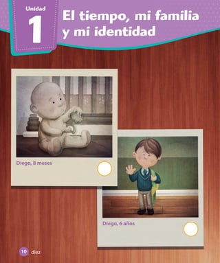 El tiempo, mi familia
y mi identidad1
Unidad
Diego, 8 meses
Diego, 6 años
10 diez
U1_Hist_1B_txt_1/2_Punto.indd 10 23-07-18 13:22
 