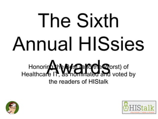 The Sixth
Annual HISsies
   Awards
  Honoring the Best (and the Worst) of
Healthcare IT, as nominated and voted by
         the readers of HIStalk
 