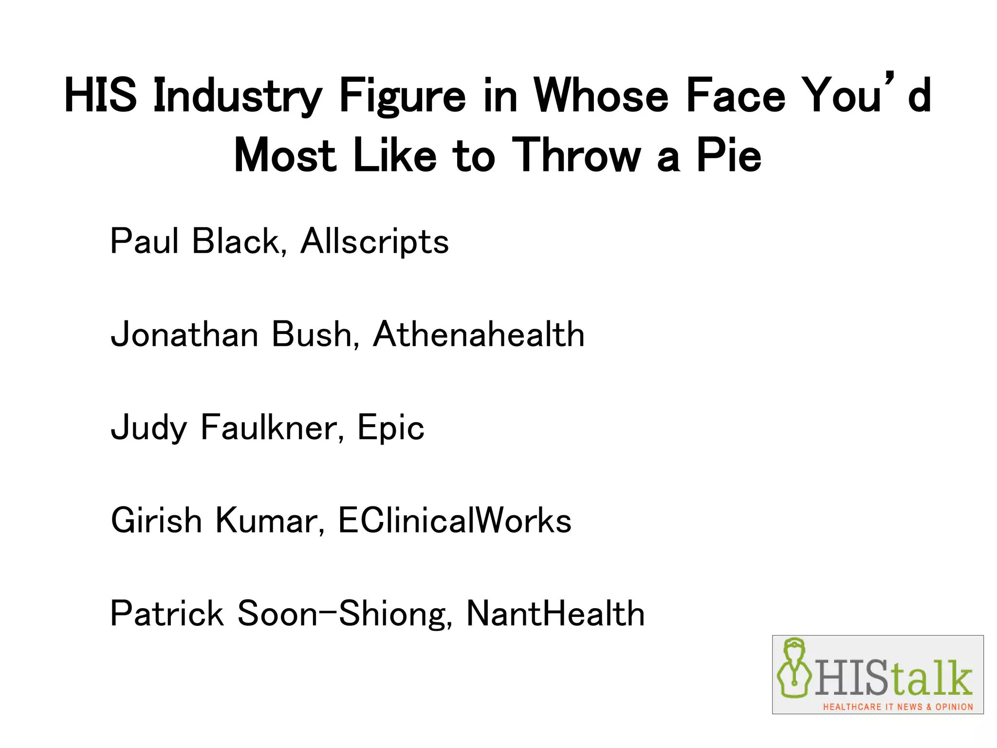 HIS Industry Figure in Whose Face You’d
Most Like to Throw a Pie
Paul Black, Allscripts
Jonathan Bush, Athenahealth
Judy Faulkner, Epic
Girish Kumar, EClinicalWorks
Patrick Soon-Shiong, NantHealth
 