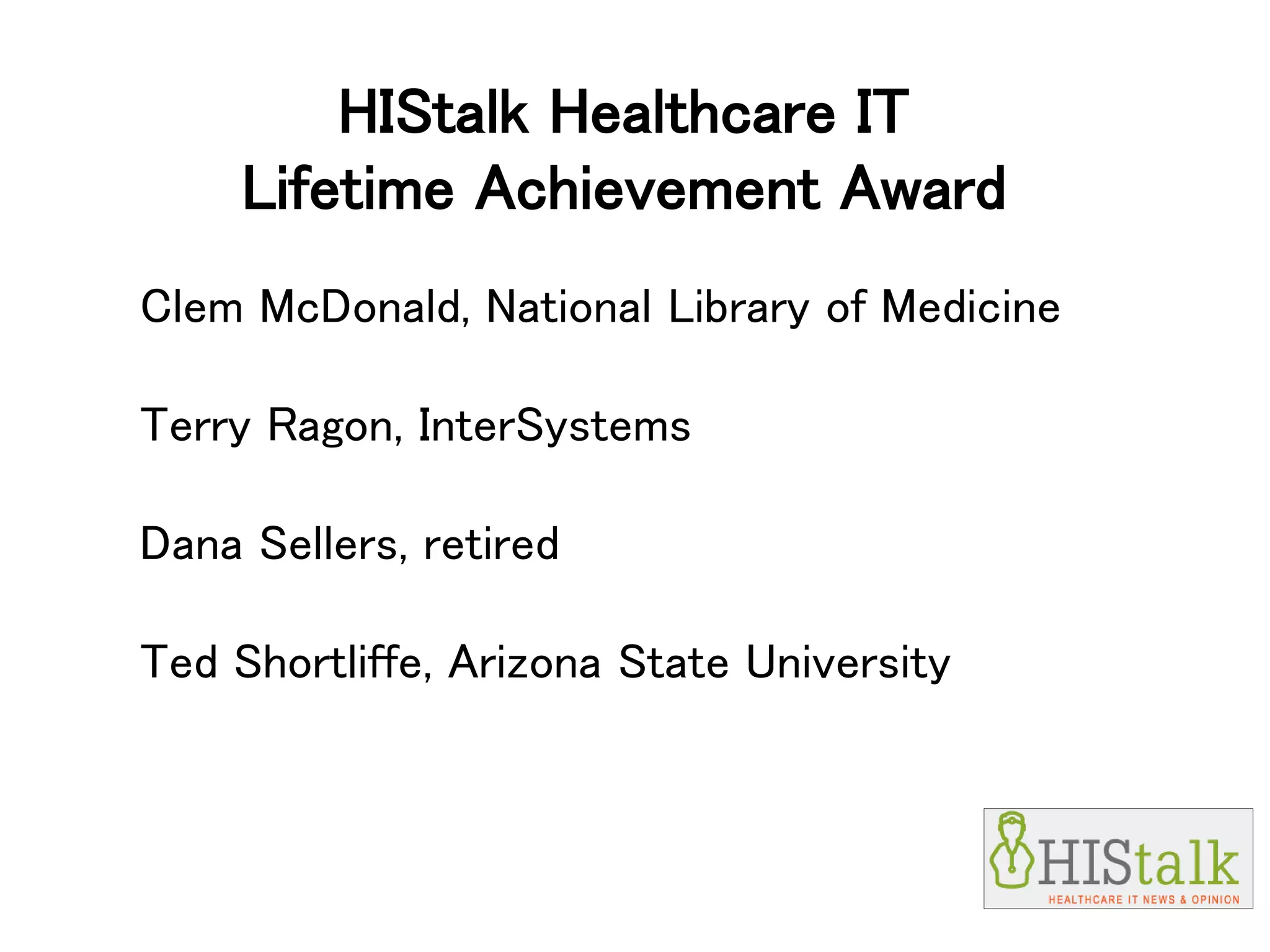 HIStalk Healthcare IT
Lifetime Achievement Award
Clem McDonald, National Library of Medicine
Terry Ragon, InterSystems
Dana Sellers, retired
Ted Shortliffe, Arizona State University
 