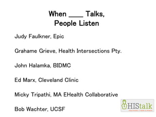 When ______ Talks,
People Listen
Judy Faulkner, Epic
Grahame Grieve, Health Intersections Pty.
John Halamka, BIDMC
Ed Marx, Cleveland Clinic
Micky Tripathi, MA EHealth Collaborative
Bob Wachter, UCSF
 