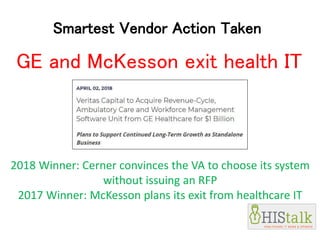 Smartest Vendor Action Taken
GE and McKesson exit health IT
2018 Winner: Cerner convinces the VA to choose its system
without issuing an RFP
2017 Winner: McKesson plans its exit from healthcare IT
 