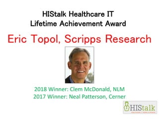 HIStalk Healthcare IT
Lifetime Achievement Award
2018 Winner: Clem McDonald, NLM
2017 Winner: Neal Patterson, Cerner
Eric Topol, Scripps Research
 