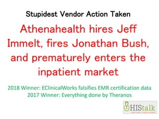 Stupidest Vendor Action Taken
Athenahealth hires Jeff
Immelt, fires Jonathan Bush,
and prematurely enters the
inpatient market
2018 Winner: EClinicalWorks falsifies EMR certification data
2017 Winner: Everything done by Theranos
 