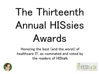 The Thirteenth
Annual HISsies
Awards
Honoring the best (and the worst) of
healthcare IT, as nominated and voted by
the readers of HIStalk
 