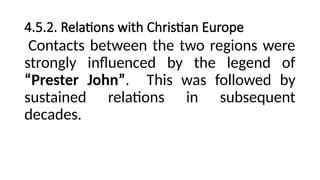 4.5.2. Relations with Christian Europe
Contacts between the two regions were
strongly influenced by the legend of
“Prester John”. This was followed by
sustained relations in subsequent
decades.
 