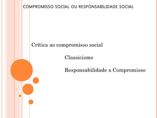COMPROMISSO SOCIAL OU RESPONSABILIDADE SOCIAL

Crítica ao compromisso social
Classicismo
Responsabilidade x Compromisso

 