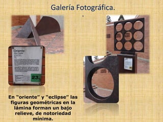 .
Galería Fotográfica.
En “oriente” y “eclipse” las
figuras geométricas en la
lámina forman un bajo
relieve, de notoriedad
mínima.
 
