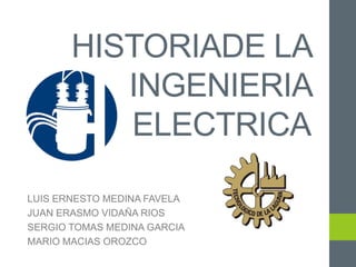 HISTORIADE LA
INGENIERIA
ELECTRICA
LUIS ERNESTO MEDINA FAVELA
JUAN ERASMO VIDAÑA RIOS
SERGIO TOMAS MEDINA GARCIA
MARIO MACIAS OROZCO
 