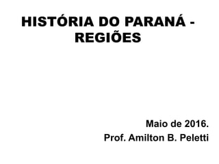 HISTÓRIA DO PARANÁ -
REGIÕES
Maio de 2016.
Prof. Amilton B. Peletti
 
