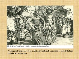 A imagem tradicional sobre a África pré-colonial: um modo de vida tribal das
populações autóctones.
 