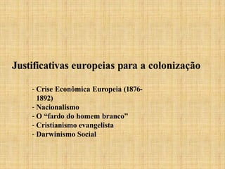 Justificativas europeias para a colonização
- Crise Econômica Europeia (1876-
1892)
- Nacionalismo
- O “fardo do homem branco”
- Cristianismo evangelista
- Darwinismo Social
 
