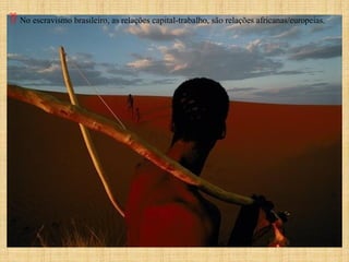  No escravismo brasileiro, as relações capital-trabalho, são relações africanas/europeias.
 