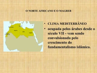 O NORTE AFRICANO E O MAGREB
• CLIMA MEDITERRÂNEO
• ocupada pelos árabes desde o
século VII - vem sendo
convulsionada pelo
crescimento do
fundamentalismo islâmico.
 