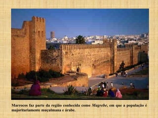 Marrocos faz parte da região conhecida como Magrebe, em que a população é
majoritariamente muçulmana e árabe.
 