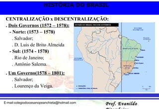 CENTRALIZAÇÃO x DESCENTRALIZAÇÃO: .  Dois Governos (1572 – 1578): - Norte: (1573 – 1578) . Salvador; . D. Luis de Brito Almeida - Sul: (1574 - 1578) . Rio de Janeiro; . Antônio Salema. .  Um Governo(1578 – 1801): . Salvador; . Lourenço da Veiga. 