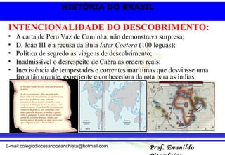 INTENCIONALIDADE DO DESCOBRIMENTO: A carta de Pero Vaz de Caminha, não demonstrava surpresa; D. João III e a recusa da Bula  Inter Coetera  (100 léguas); Política de segredo às viagens de descobrimento; Inadmissível o desrespeito de Cabra as ordens reais; Inexistência de tempestades e correntes marítimas que desviasse uma frota tão grande, experiente e conhecedora da rota para as ìndias; 