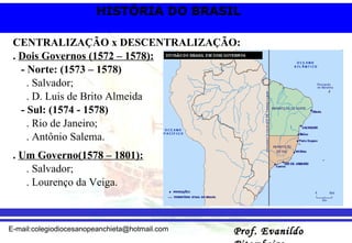CENTRALIZAÇÃO x DESCENTRALIZAÇÃO: .  Dois Governos (1572 – 1578): - Norte: (1573 – 1578) . Salvador; . D. Luis de Brito Almeida - Sul: (1574 - 1578) . Rio de Janeiro; . Antônio Salema. .  Um Governo(1578 – 1801): . Salvador; . Lourenço da Veiga. 