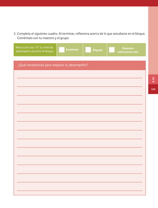2. Completa el siguiente cuadro. Al terminar, reflexiona acerca de lo que estudiaste en el bloque.
Coméntalo con tu maestro y el grupo.
¿Qué necesitarías para mejorar tu desempeño?
Excelente Regular
Requiero
esforzarme más
Marca con una “X” tu nivel de
desempeño durante el bloque
105
B
III
HISTORIA.indb 105 07/10/15 11:48
 