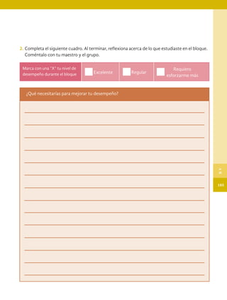 Excelente Regular
Marca con una “X” tu nivel de
desempeño durante el bloque
2. 	Completa el siguiente cuadro. Al terminar, reflexiona acerca de lo que estudiaste en el bloque.
Coméntalo con tu maestro y el grupo.
¿Qué necesitarías para mejorar tu desempeño?
Requiero
esforzarme más
185
B
V
HISTORIA.indb 185 07/10/15 11:49
 