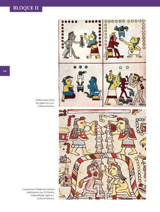 64
BLOQUE II
Códice Laud, entre
los siglos xiii y xv.
Cultura mexica.
La princesa 3 Pedernal contrae
matrimonio con 12 Viento,
Códice Nutall, siglo xiv.
Cultura mixteca.
HISTORIA.indb 64 07/10/15 11:48
 