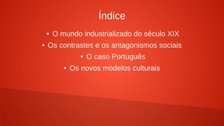 Índice
● O mundo industrializado do século XIX
● Os contrastes e os antagonismos sociais
● O caso Português
● Os novos modelos culturais
 